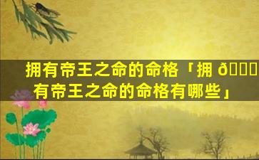 拥有帝王之命的命格「拥 🐟 有帝王之命的命格有哪些」